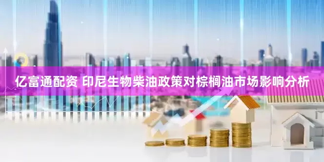 亿富通配资 印尼生物柴油政策对棕榈油市场影响分析