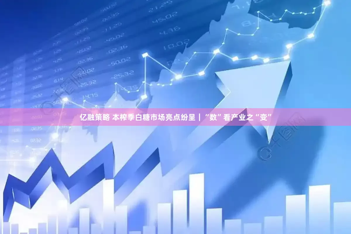亿融策略 本榨季白糖市场亮点纷呈｜“数”看产业之“变”