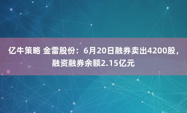 亿牛策略 金雷股份：6月20日融券卖出4200股，融资融券余额2.15亿元
