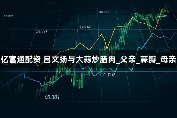 亿富通配资 吕文扬与大蒜炒腊肉_父亲_蒜瓣_母亲