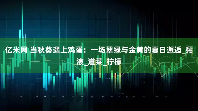 亿米网 当秋葵遇上鸡蛋：一场翠绿与金黄的夏日邂逅_黏液_道菜_柠檬