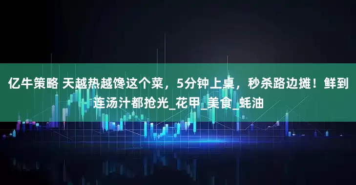 亿牛策略 天越热越馋这个菜，5分钟上桌，秒杀路边摊！鲜到连汤汁都抢光_花甲_美食_蚝油