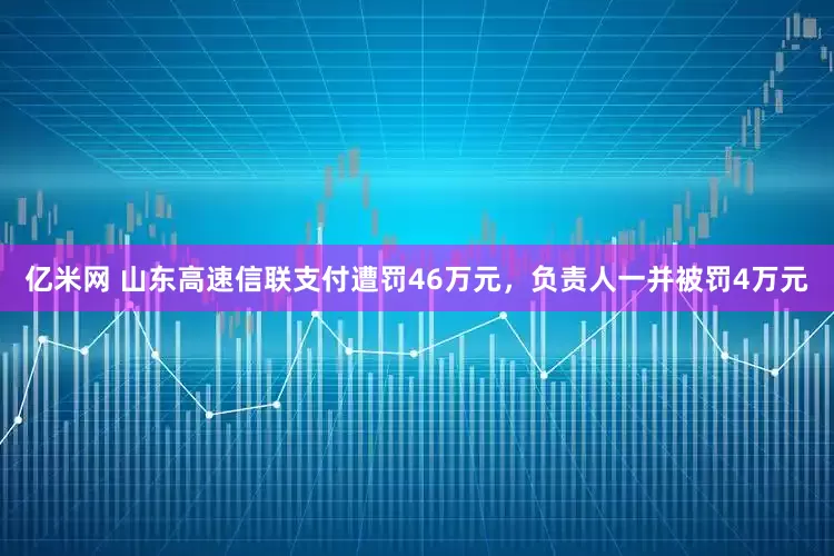 亿米网 山东高速信联支付遭罚46万元，负责人一并被罚4万元