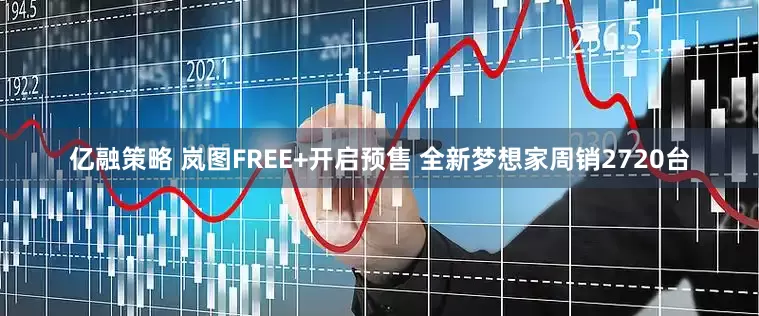 亿融策略 岚图FREE+开启预售 全新梦想家周销2720台