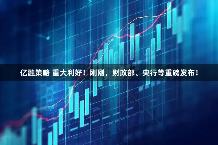 亿融策略 重大利好！刚刚，财政部、央行等重磅发布！
