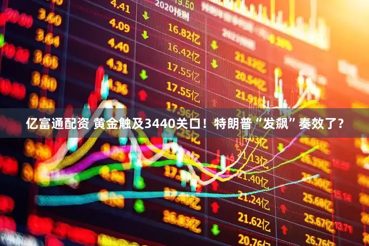亿富通配资 黄金触及3440关口！特朗普“发飙”奏效了？