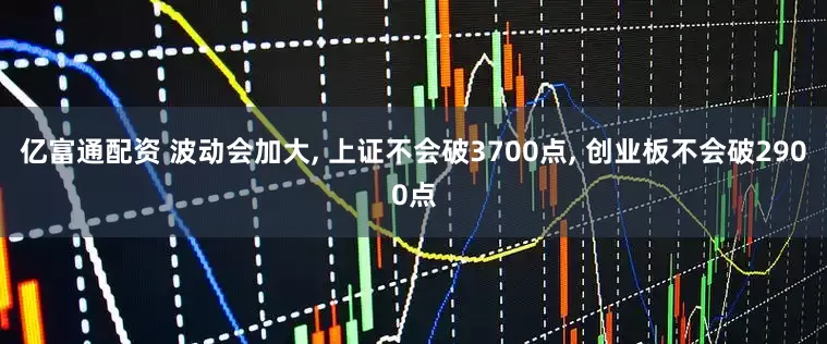 亿富通配资 波动会加大, 上证不会破3700点, 创业板不会破2900点