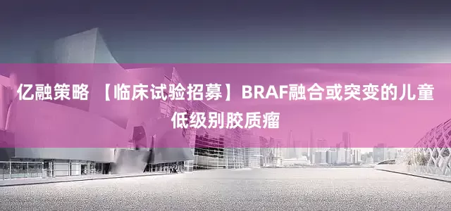 亿融策略 【临床试验招募】BRAF融合或突变的儿童低级别胶质瘤