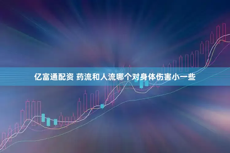 亿富通配资 药流和人流哪个对身体伤害小一些