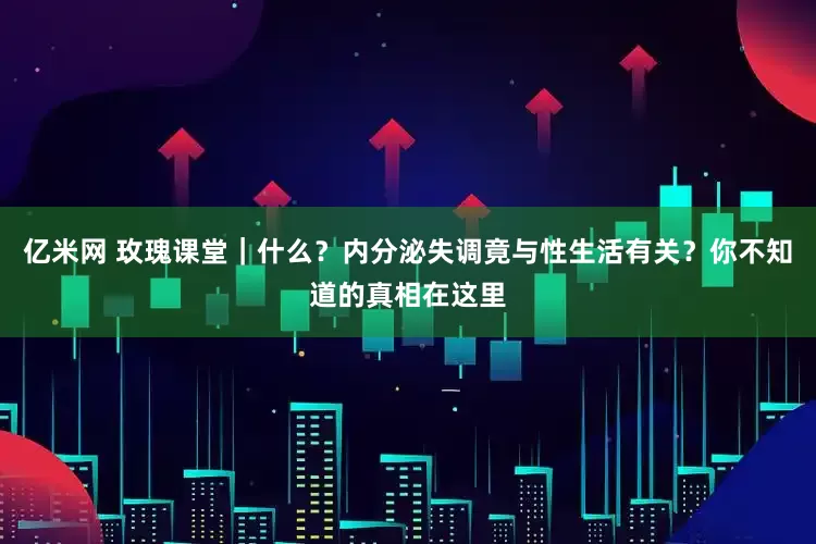 亿米网 玫瑰课堂｜什么？内分泌失调竟与性生活有关？你不知道的真相在这里