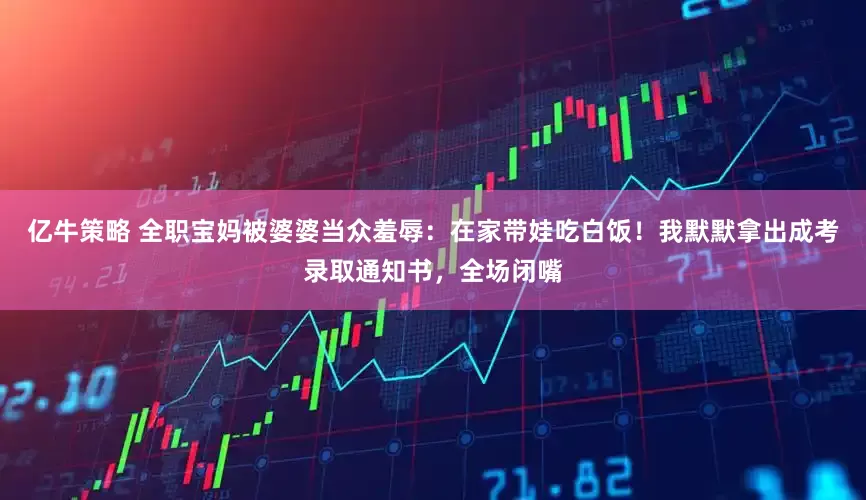 亿牛策略 全职宝妈被婆婆当众羞辱：在家带娃吃白饭！我默默拿出成考录取通知书，全场闭嘴